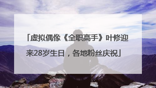 虚拟偶像《全职高手》叶修迎来28岁生日，各地粉丝庆祝