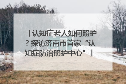 认知症老人如何照护？探访济南市首家“认知症防治照护中心”