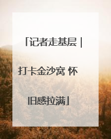 记者走基层｜打卡金沙窝 怀旧感拉满