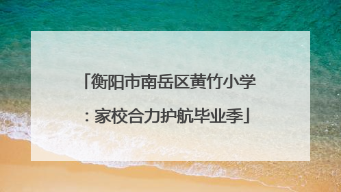衡阳市南岳区黄竹小学：家校合力护航毕业季