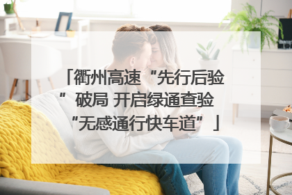 衢州高速“先行后验”破局 开启绿通查验“无感通行快车道”