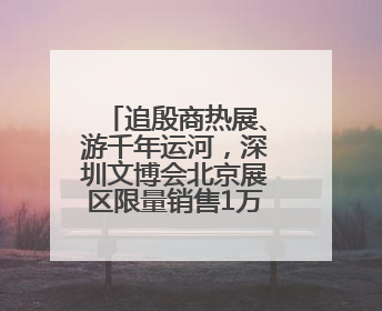 追殷商热展、游千年运河，深圳文博会北京展区限量销售1万张通票
