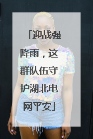 迎战强降雨，这群队伍守护湖北电网平安