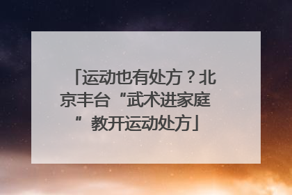运动也有处方？北京丰台“武术进家庭”教开运动处方