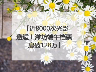 近8000次光影邂逅！潍坊端午档票房破128万