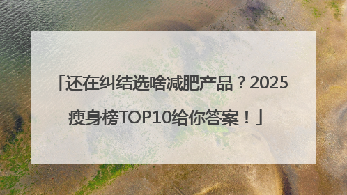 还在纠结选啥减肥产品？2025 瘦身榜TOP10给你答案！