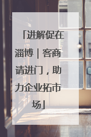 进解促在淄博｜客商请进门，助力企业拓市场