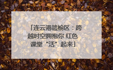连云港赣榆区：跨越时空拥抱你 红色课堂“活”起来