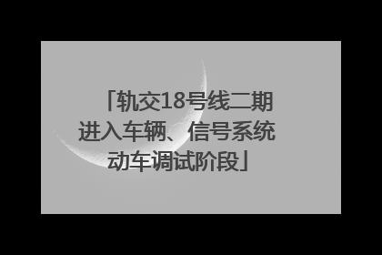 轨交18号线二期进入车辆、信号系统动车调试阶段