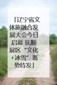 辽宁省文体旅融合发展大会今日启幕 抚顺展区“文化+冰雪”蓄势待发