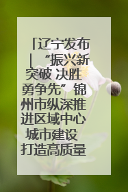辽宁发布｜“振兴新突破 决胜勇争先”锦州市纵深推进区域中心城市建设 打造高质量发展新增长极