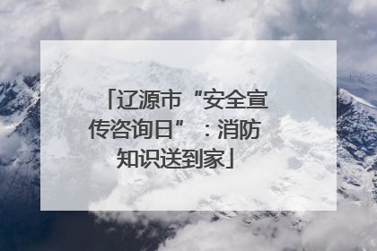 辽源市“安全宣传咨询日”：消防知识送到家