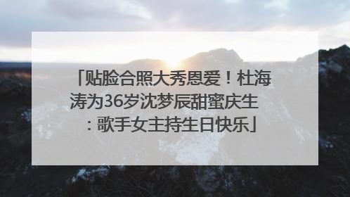 贴脸合照大秀恩爱！杜海涛为36岁沈梦辰甜蜜庆生：歌手女主持生日快乐