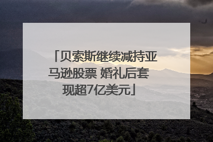 贝索斯继续减持亚马逊股票 婚礼后套现超7亿美元