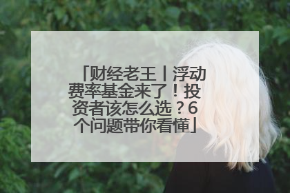 财经老王丨浮动费率基金来了！投资者该怎么选？6个问题带你看懂