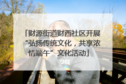 财源街道财西社区开展“弘扬传统文化，共享浓情端午”文化活动