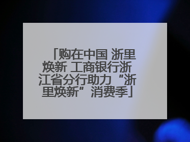 购在中国 浙里焕新 工商银行浙江省分行助力“浙里焕新”消费季