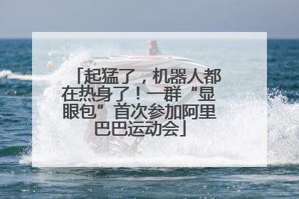 起猛了，机器人都在热身了！一群“显眼包”首次参加阿里巴巴运动会