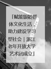 赋能银龄群体文化生活，助力建设学习型社会｜浙江老年开放大学艺术团成立
