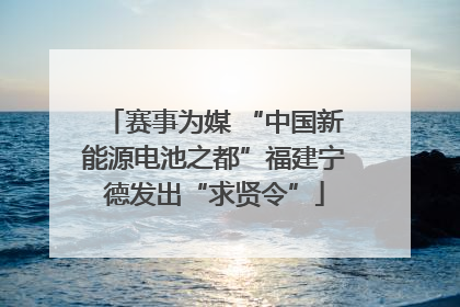 赛事为媒 “中国新能源电池之都”福建宁德发出“求贤令”