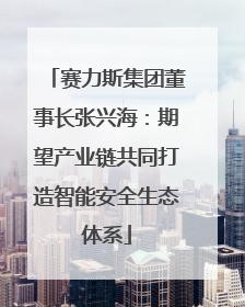赛力斯集团董事长张兴海：期望产业链共同打造智能安全生态体系