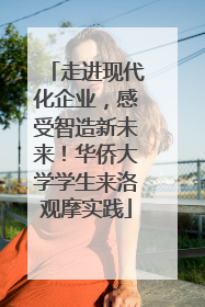 走进现代化企业，感受智造新未来！华侨大学学生来洛观摩实践