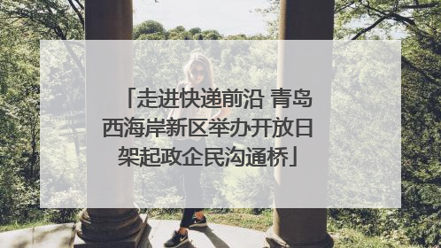 走进快递前沿 青岛西海岸新区举办开放日架起政企民沟通桥