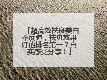 超高效祛斑美白不反弹，祛斑效果好的排名第一？真实感受分享！