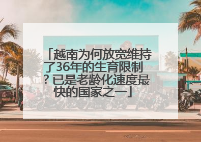 越南为何放宽维持了36年的生育限制？已是老龄化速度最快的国家之一