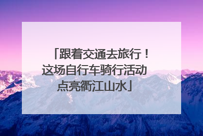 跟着交通去旅行！这场自行车骑行活动点亮衢江山水