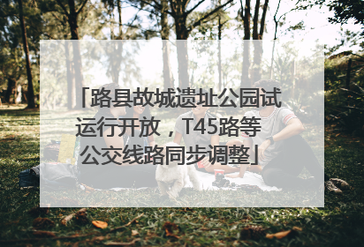 路县故城遗址公园试运行开放，T45路等公交线路同步调整