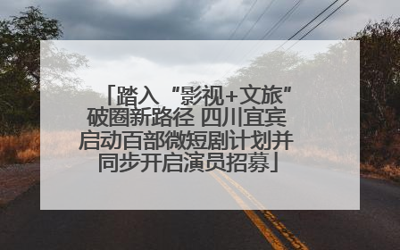 踏入“影视+文旅”破圈新路径 四川宜宾启动百部微短剧计划并同步开启演员招募