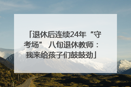 退休后连续24年“守考场” 八旬退休教师：我来给孩子们鼓鼓劲
