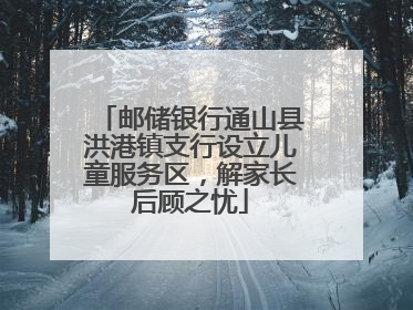 邮储银行通山县洪港镇支行设立儿童服务区，解家长后顾之忧