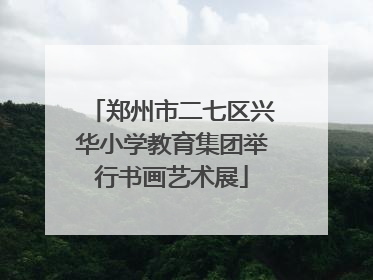郑州市二七区兴华小学教育集团举行书画艺术展