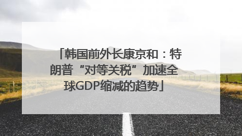 韩国前外长康京和：特朗普“对等关税”加速全球GDP缩减的趋势