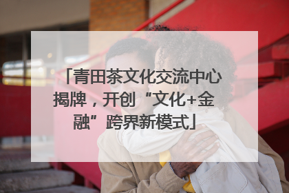 青田茶文化交流中心揭牌，开创“文化+金融”跨界新模式