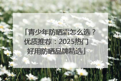 青少年防晒霜怎么选？优质推荐：2025热门好用防晒品牌精选