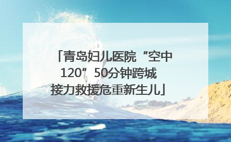 青岛妇儿医院“空中120”50分钟跨城接力救援危重新生儿