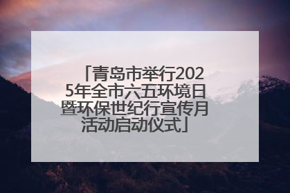 青岛市举行2025年全市六五环境日暨环保世纪行宣传月活动启动仪式