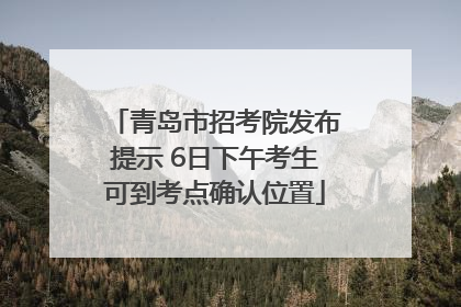 青岛市招考院发布提示 6日下午考生可到考点确认位置