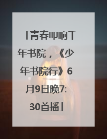 青春叩响千年书院，《少年书院行》6月9日晚7:30首播