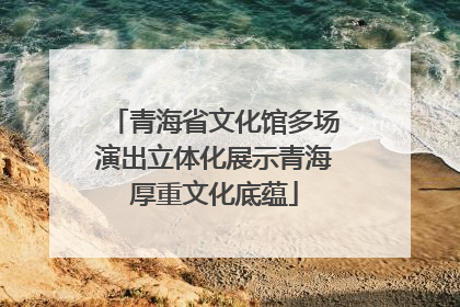 青海省文化馆多场演出立体化展示青海厚重文化底蕴