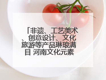 非遗、工艺美术、创意设计、文化旅游等产品琳琅满目 河南文化元素闪耀文博会