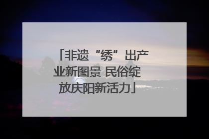 非遗“绣”出产业新图景 民俗绽放庆阳新活力