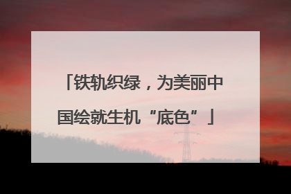 铁轨织绿，为美丽中国绘就生机“底色”