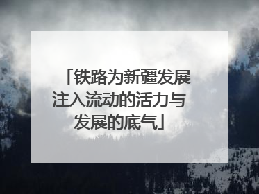 铁路为新疆发展注入流动的活力与发展的底气