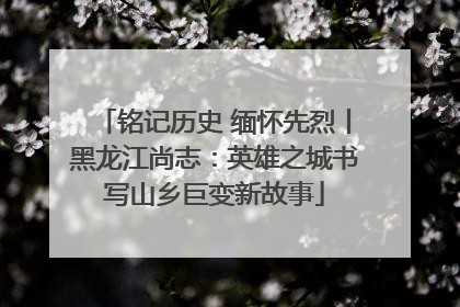 铭记历史 缅怀先烈丨黑龙江尚志：英雄之城书写山乡巨变新故事