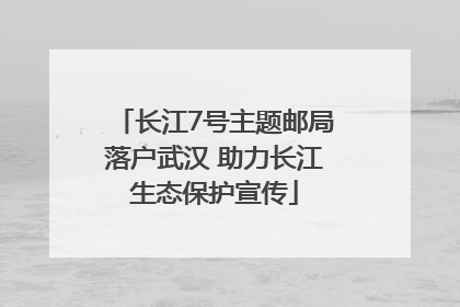 长江7号主题邮局落户武汉 助力长江生态保护宣传