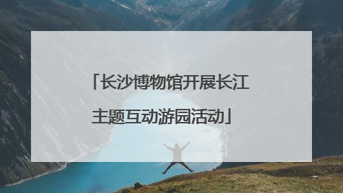 长沙博物馆开展长江主题互动游园活动